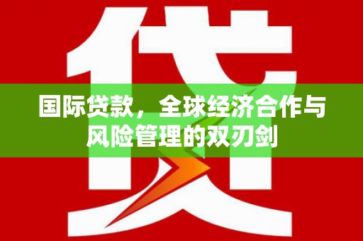柳州国际贷款，全球经济合作与风险管理的双刃剑