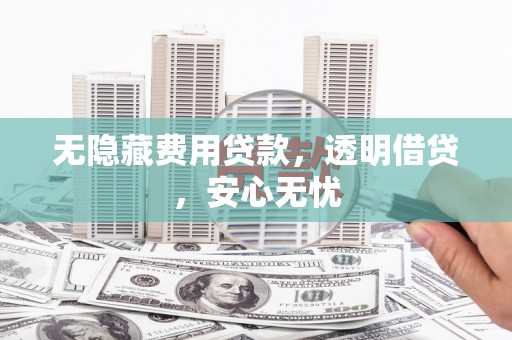 柳州无隐藏费用贷款，透明借贷，安心无忧