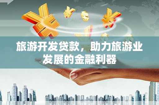 柳州旅游开发贷款，助力旅游业发展的金融利器