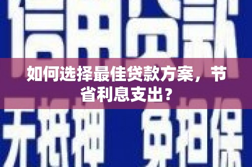 柳州如何选择最佳贷款方案，节省利息支出？