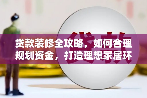 柳州贷款装修全攻略，如何合理规划资金，打造理想家居环境
