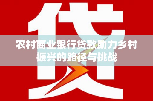 柳州农村商业银行贷款助力乡村振兴的路径与挑战