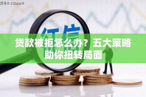 柳州贷款被拒怎么办？五大策略助你扭转局面