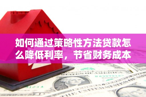 柳州如何通过策略性方法贷款怎么降低利率，节省财务成本