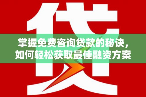 柳州掌握免费咨询贷款的秘诀，如何轻松获取最佳融资方案
