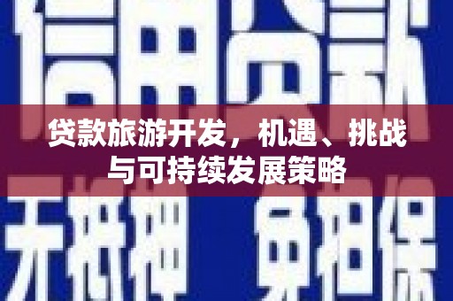 柳州贷款旅游开发，机遇、挑战与可持续发展策略