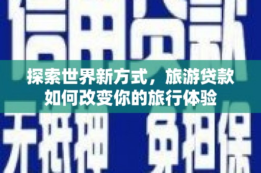 柳州探索世界新方式，旅游贷款如何改变你的旅行体验