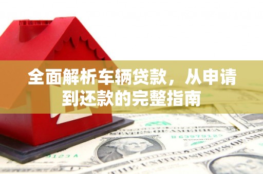 柳州全面解析车辆贷款，从申请到还款的完整指南
