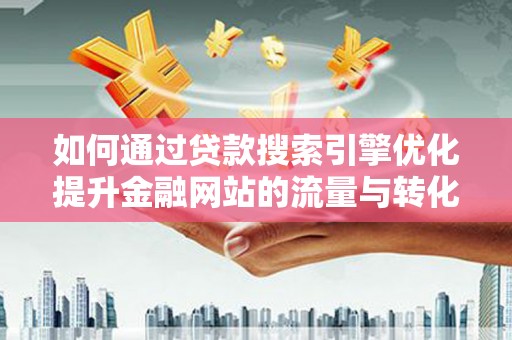 柳州如何通过贷款搜索引擎优化提升金融网站的流量与转化率