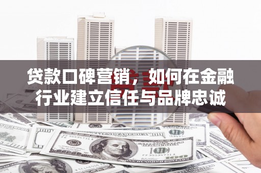 柳州贷款口碑营销，如何在金融行业建立信任与品牌忠诚