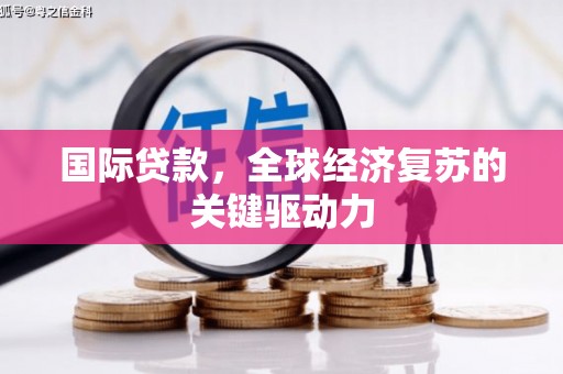 柳州国际贷款，全球经济复苏的关键驱动力