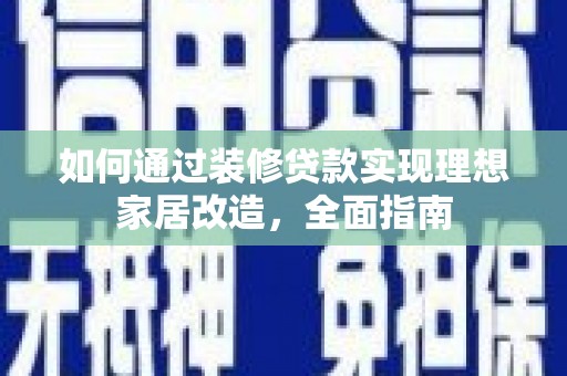 柳州如何通过装修贷款实现理想家居改造，全面指南