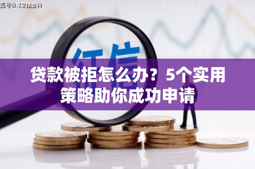 柳州贷款被拒怎么办？5个实用策略助你成功申请