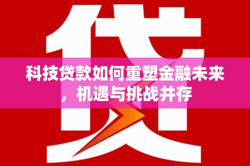 柳州科技贷款如何重塑金融未来，机遇与挑战并存