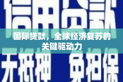 柳州国际贷款，全球经济复苏的关键驱动力