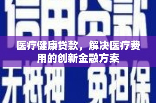 柳州医疗健康贷款，解决医疗费用的创新金融方案