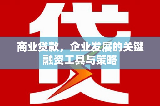 柳州商业贷款，企业发展的关键融资工具与策略