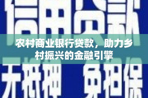 柳州农村商业银行贷款，助力乡村振兴的金融引擎