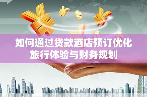 柳州如何通过贷款酒店预订优化旅行体验与财务规划
