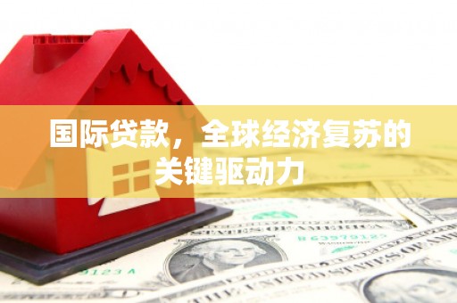 柳州国际贷款，全球经济复苏的关键驱动力