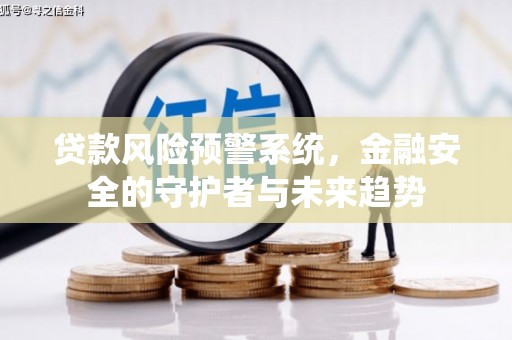 柳州贷款风险预警系统，金融安全的守护者与未来趋势