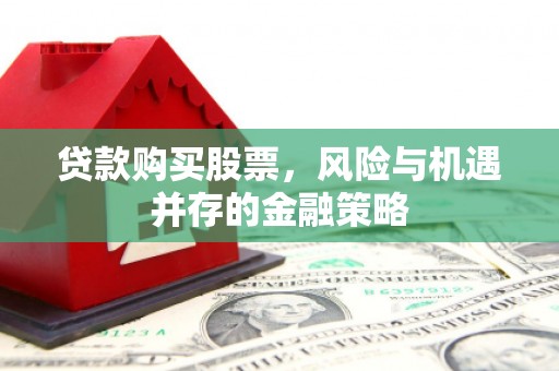 柳州贷款购买股票，风险与机遇并存的金融策略