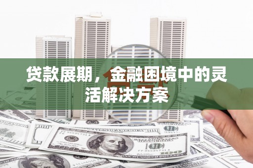 柳州贷款展期，金融困境中的灵活解决方案