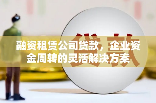 柳州融资租赁公司贷款，企业资金周转的灵活解决方案