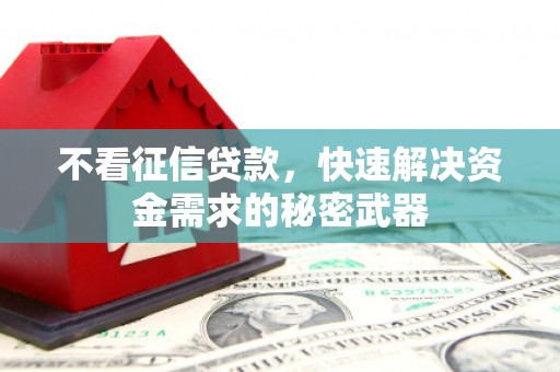 柳州不看征信贷款，快速解决资金需求的秘密武器