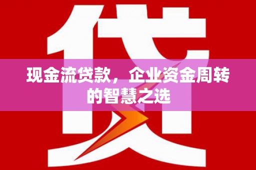 柳州现金流贷款，企业资金周转的智慧之选