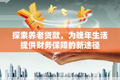 柳州探索养老贷款，为晚年生活提供财务保障的新途径