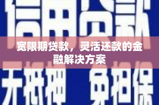 柳州宽限期贷款，灵活还款的金融解决方案
