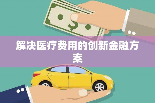 柳州解决医疗费用的创新金融方案