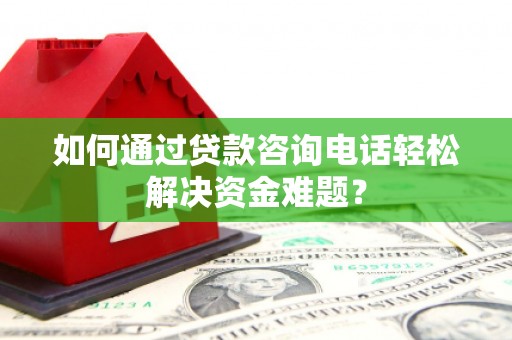 柳州如何通过贷款咨询电话轻松解决资金难题？