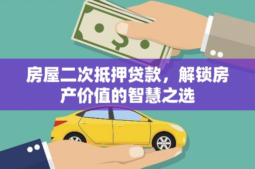 柳州房屋二次抵押贷款，解锁房产价值的智慧之选