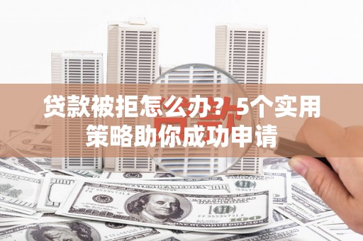 柳州贷款被拒怎么办？5个实用策略助你成功申请