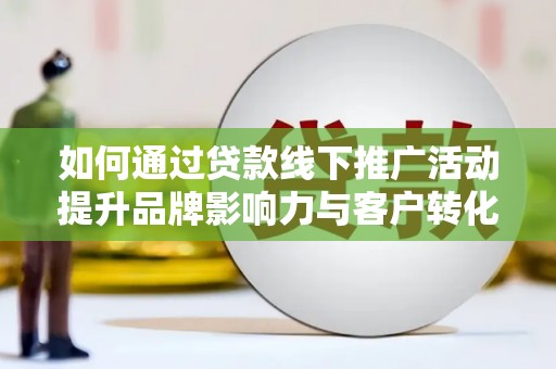 柳州如何通过贷款线下推广活动提升品牌影响力与客户转化率