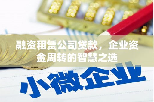 柳州融资租赁公司贷款，企业资金周转的智慧之选