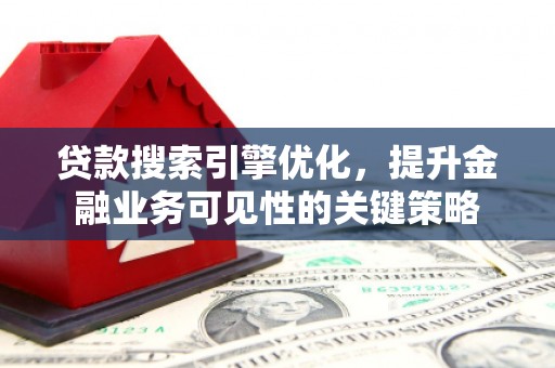 柳州贷款搜索引擎优化，提升金融业务可见性的关键策略
