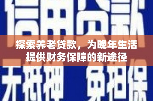 柳州探索养老贷款，为晚年生活提供财务保障的新途径