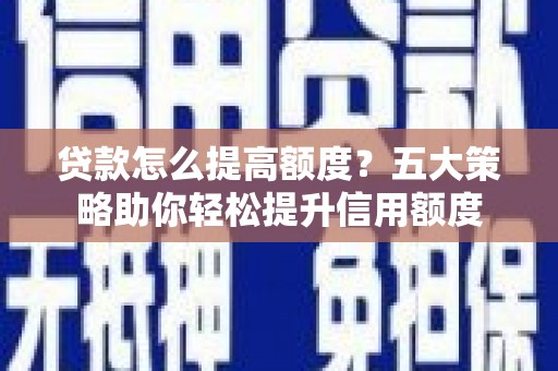柳州贷款怎么提高额度？五大策略助你轻松提升信用额度