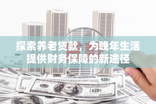 柳州探索养老贷款，为晚年生活提供财务保障的新途径