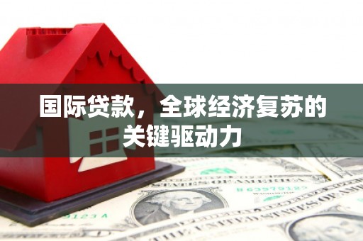 柳州国际贷款，全球经济复苏的关键驱动力