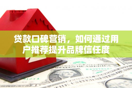 柳州贷款口碑营销，如何通过用户推荐提升品牌信任度
