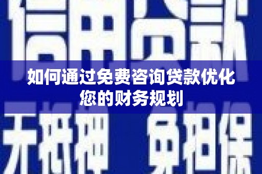 柳州如何通过免费咨询贷款优化您的财务规划