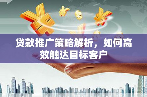 柳州贷款推广策略解析，如何高效触达目标客户
