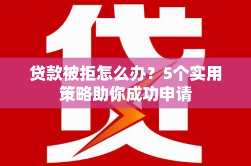 柳州贷款被拒怎么办？5个实用策略助你成功申请