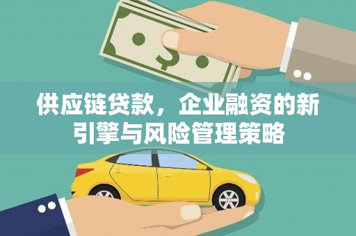 柳州供应链贷款，企业融资的新引擎与风险管理策略