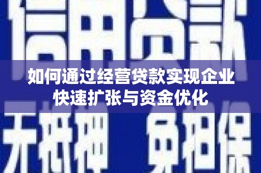 柳州如何通过经营贷款实现企业快速扩张与资金优化