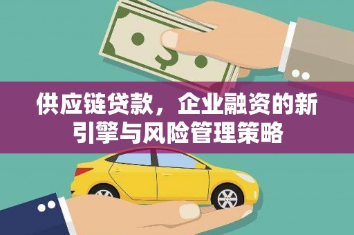 柳州供应链贷款，企业融资的新引擎与风险管理策略